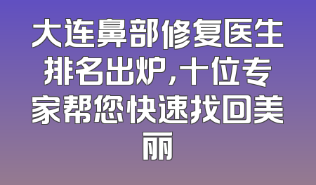 大连鼻部修复医生排名出炉，十位专家帮您快速找回美丽