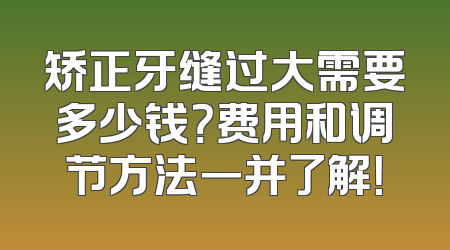 矫正牙缝过大需要多少钱？费用和调节方法一并了解！