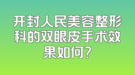 开封人民美容整形科的双眼皮手术效果如何？