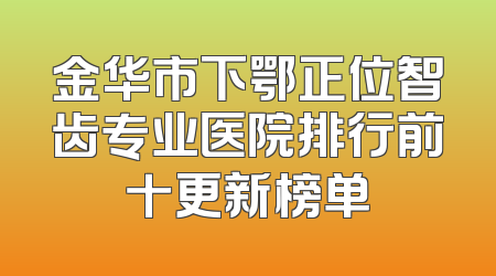 金华市下鄂正位智齿专业医院排行前十更新榜单