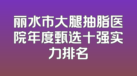 丽水市大腿抽脂医院年度甄选十强实力排名