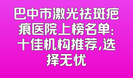 巴中市激光祛斑疤痕医院上榜名单：十佳机构推荐，选择无忧