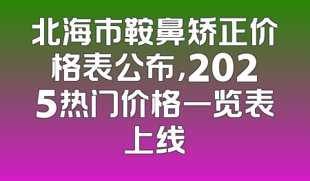 北海市鞍鼻矫正价格表公布，2025热门价格一览表上线
