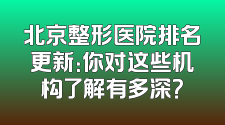 北京整形医院排名更新：你对这些机构了解有多深？