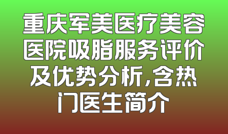 重庆军美医疗美容医院吸脂服务评价及优势分析，含热门医生简介