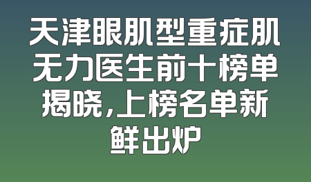 天津眼肌型重症肌无力医生前十榜单揭晓，上榜名单新鲜出炉