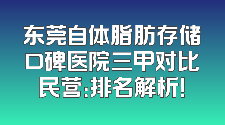 东莞自体脂肪存储口碑医院三甲对比民营：排名解析！