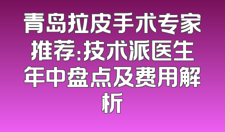 青岛拉皮手术专家推荐：技术派医生年中盘点及费用解析