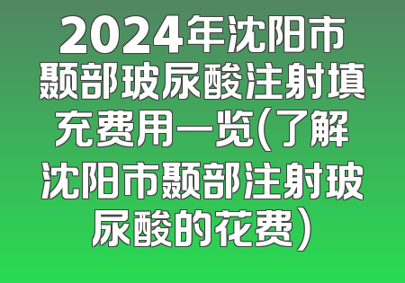 2024年沈阳市颞部玻尿酸注射填充费用一览（了解沈阳市颞部注射玻尿酸的花费）