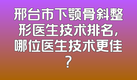 邢台市下颚骨斜整形医生技术排名，哪位医生技术更佳？