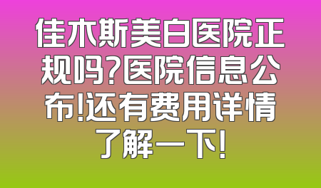 佳木斯美白医院正规吗？医院信息公布！还有费用详情了解一下！