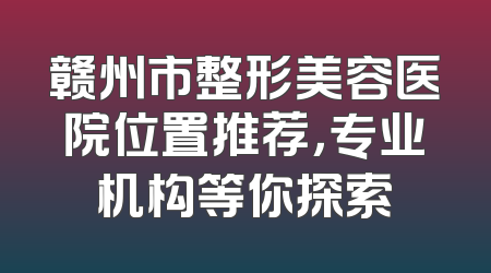 赣州市整形美容医院位置推荐，专业机构等你探索