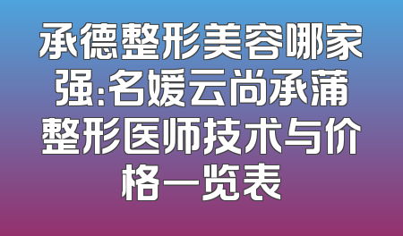 承德整形美容哪家强：名媛云尚承蒲整形医师技术与价格一览表