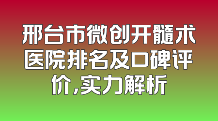 邢台市微创开髓术医院排名及口碑评价，实力解析