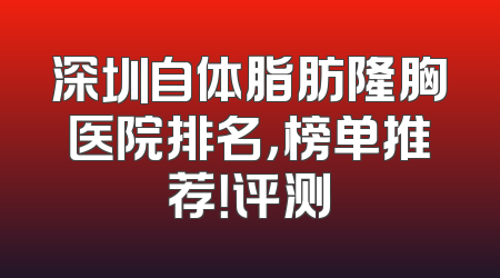深圳自体脂肪隆胸医院排名，榜单推荐！评测