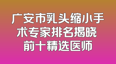 广安市乳头缩小手术专家排名揭晓 前十精选医师
