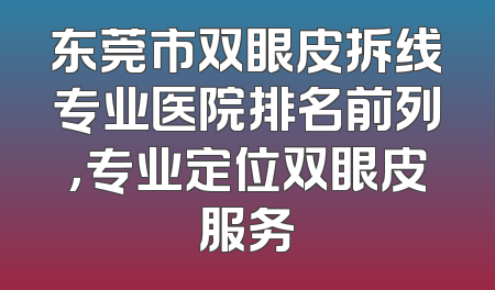 东莞市双眼皮拆线专业医院排名前列，专业定位双眼皮服务