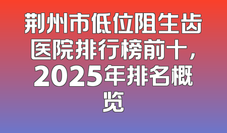 荆州市低位阻生齿医院排行榜前十，2025年排名概览