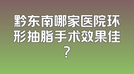 黔东南哪家医院环形抽脂手术效果佳？