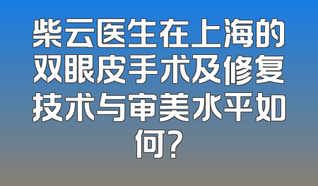 柴云医生在上海的双眼皮手术及修复技术与审美水平如何？