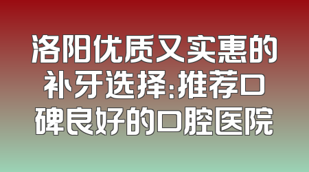 洛阳优质又实惠的补牙选择：推荐口碑良好的口腔医院