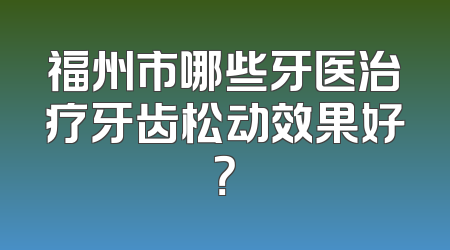 福州市哪些牙医治疗牙齿松动效果好？
