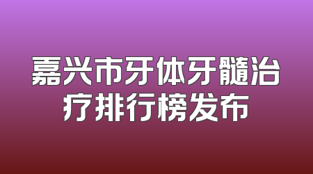 嘉兴市牙体牙髓治疗排行榜发布
