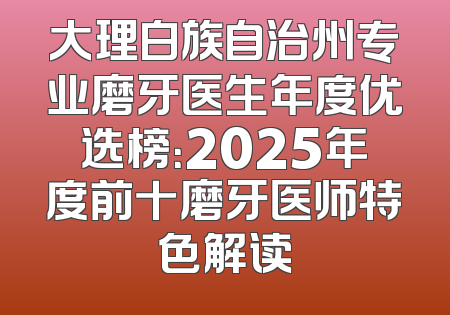 大理白族自治州专业磨牙医生年度优选榜：2025年度前十磨牙医师特色解读