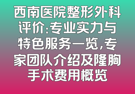 西南医院整形外科评价：专业实力与特色服务一览，专家团队介绍及隆胸手术费用概览