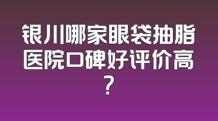 银川哪家眼袋抽脂医院口碑好评价高？