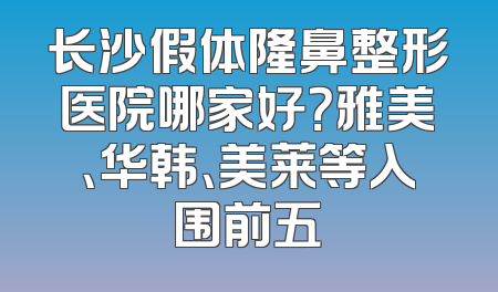 长沙假体隆鼻整形医院哪家好？雅美、华韩、美莱等入围前五