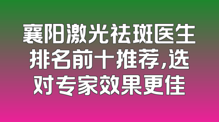 襄阳激光祛斑医生排名前十推荐，选对专家效果更佳