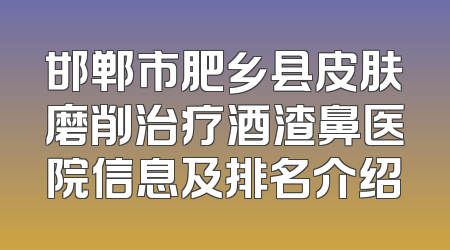 邯郸市肥乡县皮肤磨削治疗酒渣鼻医院信息及排名介绍