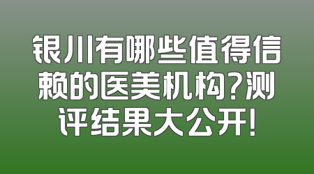 银川有哪些值得信赖的医美机构？测评结果大公开！