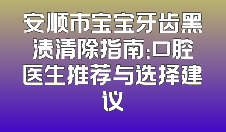 安顺市宝宝牙齿黑渍清除指南：口腔医生推荐与选择建议