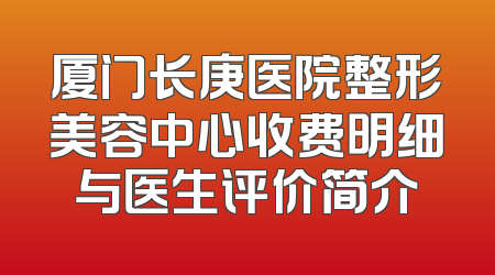 厦门长庚医院整形美容中心收费明细与医生评价简介