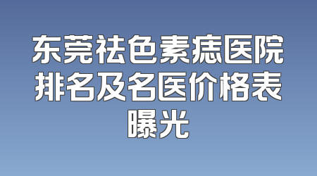 东莞祛色素痣医院排名及名医价格表曝光