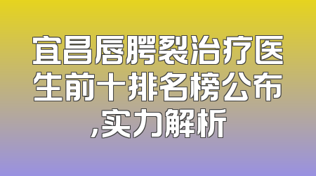 宜昌唇腭裂治疗医生前十排名榜公布，实力解析
