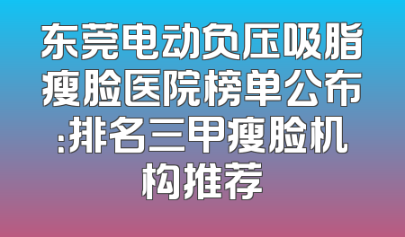 东莞电动负压吸脂瘦脸医院榜单公布：排名三甲瘦脸机构推荐