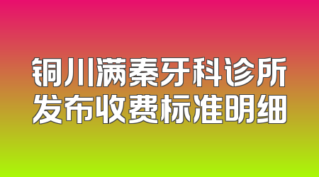 铜川满秦牙科诊所发布收费标准明细