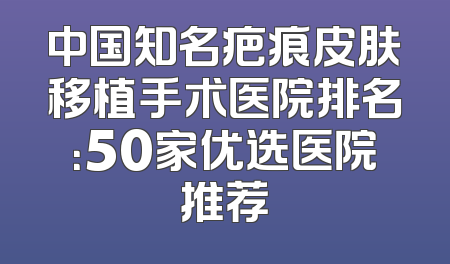 中国知名疤痕皮肤移植手术医院排名：50家优选医院推荐