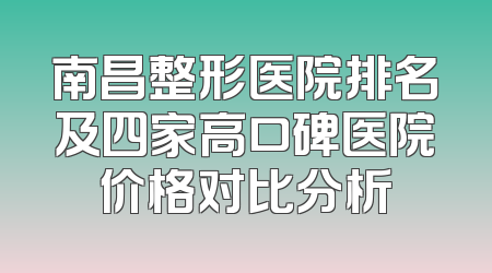 南昌整形医院排名及四家高口碑医院价格对比分析