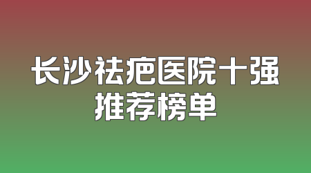 长沙祛疤医院十强推荐榜单