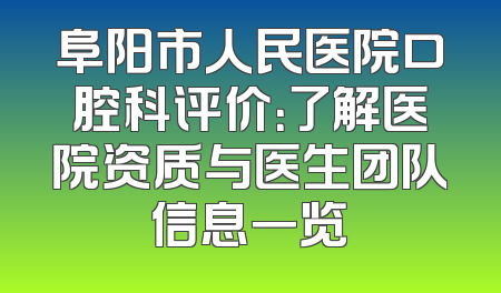 阜阳市人民医院口腔科评价：了解医院资质与医生团队信息一览