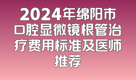 2024年绵阳市口腔显微镜根管治疗费用标准及医师推荐