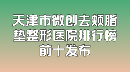 天津市微创去颊脂垫整形医院排行榜前十发布