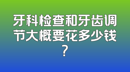 牙科检查和牙齿调节大概要花多少钱？