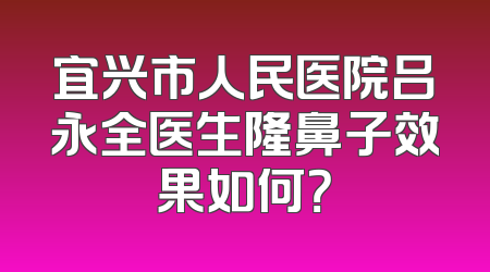 宜兴市人民医院吕永全医生隆鼻子效果如何？