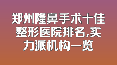 郑州隆鼻手术十佳整形医院排名，实力派机构一览