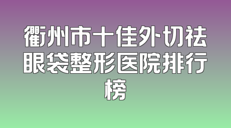 衢州市十佳外切祛眼袋整形医院排行榜